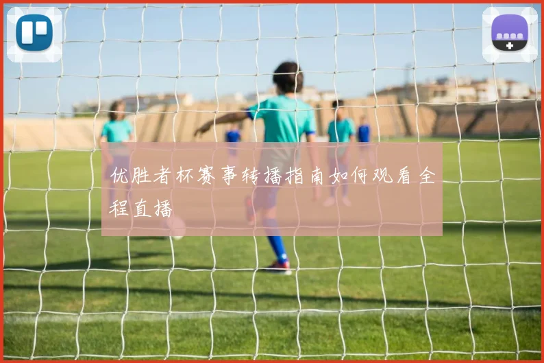 优胜者杯赛事转播指南如何观看全程直播