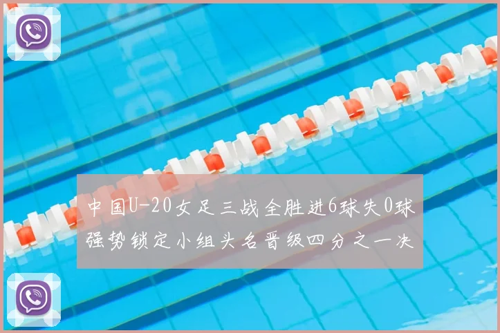 中国U-20女足三战全胜进6球失0球强势锁定小组头名晋级四分之一决赛