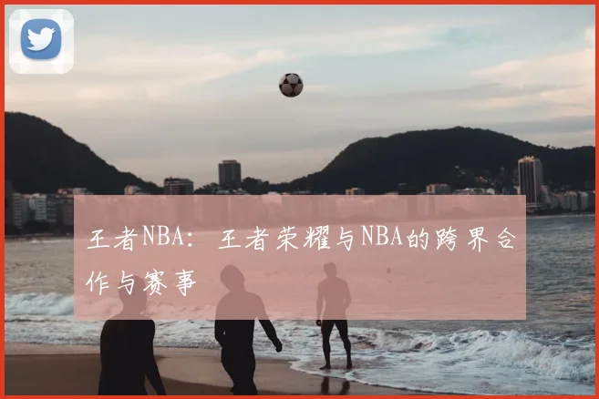 王者NBA：王者荣耀与NBA的跨界合作与赛事