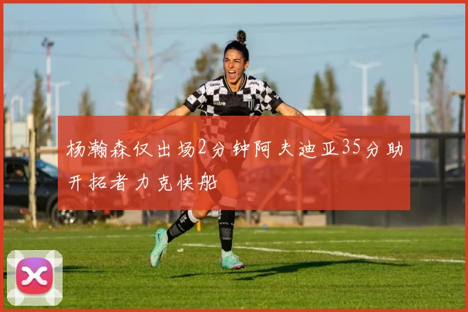 杨瀚森仅出场2分钟阿夫迪亚35分助开拓者力克快船
