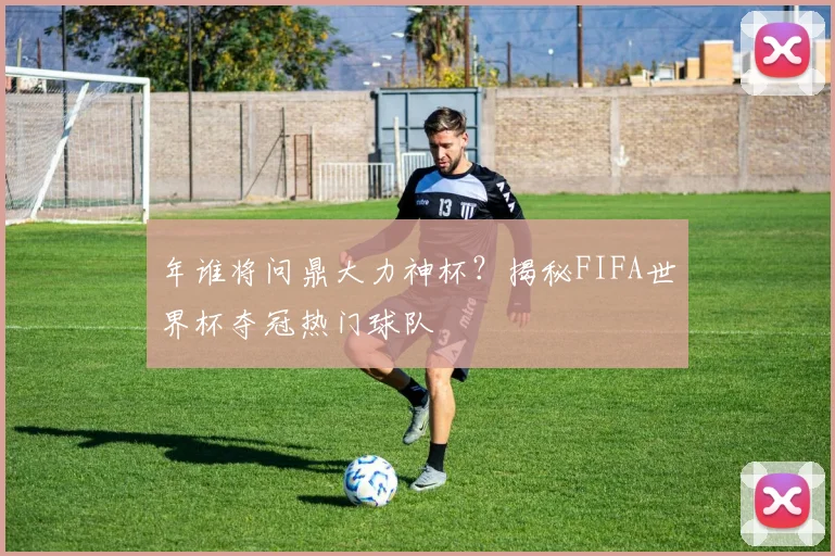 年谁将问鼎大力神杯？揭秘FIFA世界杯夺冠热门球队