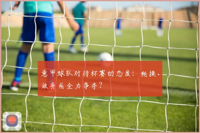 意甲球队对待杯赛的态度：轮换、放弃或全力争夺？